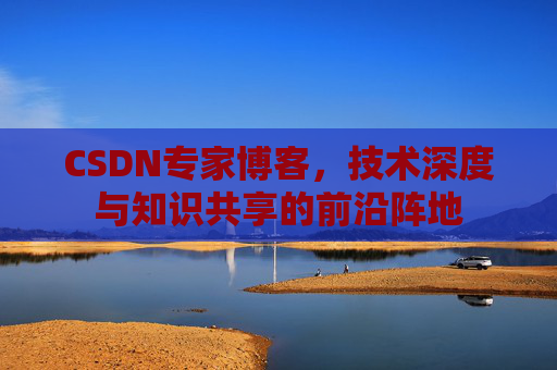 CSDN专家博客，技术深度与知识共享的前沿阵地